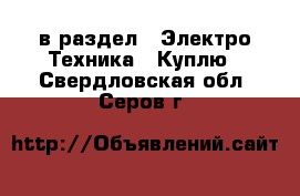  в раздел : Электро-Техника » Куплю . Свердловская обл.,Серов г.
